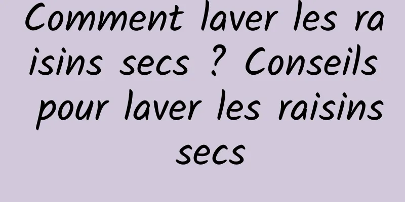 Comment laver les raisins secs ? Conseils pour laver les raisins secs