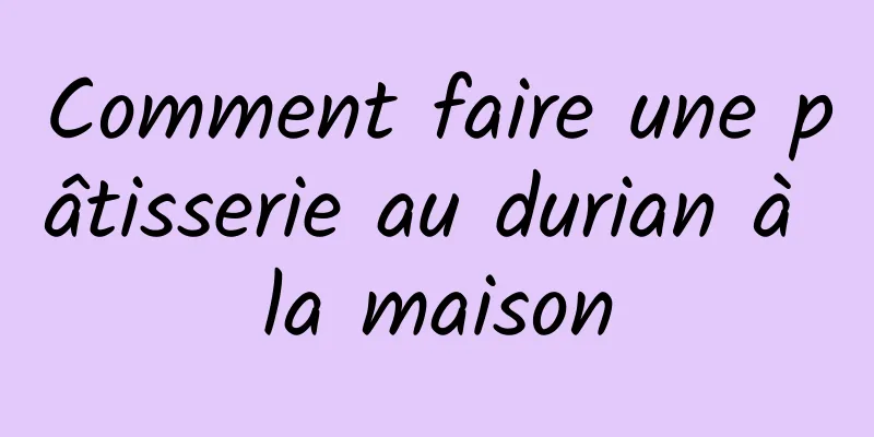 Comment faire une pâtisserie au durian à la maison