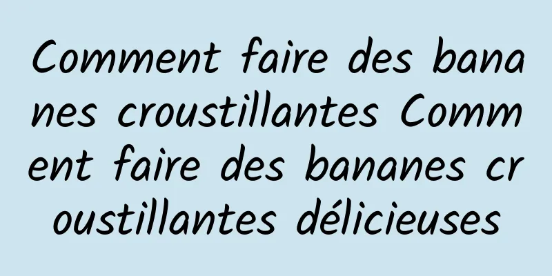 Comment faire des bananes croustillantes Comment faire des bananes croustillantes délicieuses