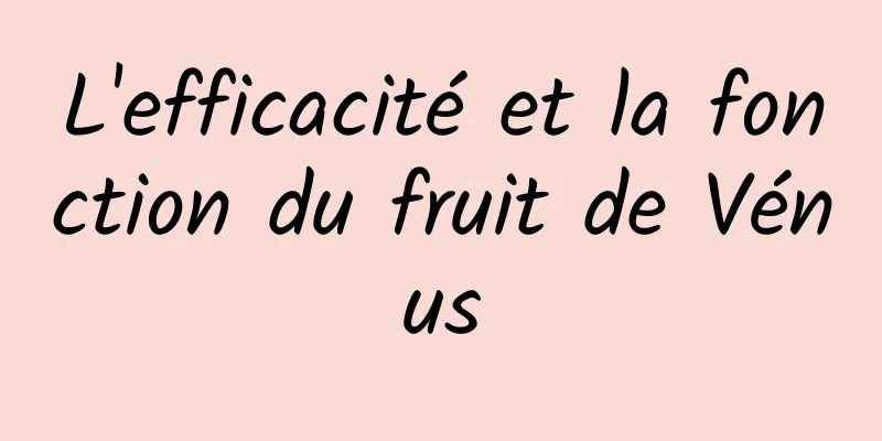 L'efficacité et la fonction du fruit de Vénus