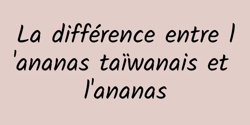 La différence entre l'ananas taïwanais et l'ananas