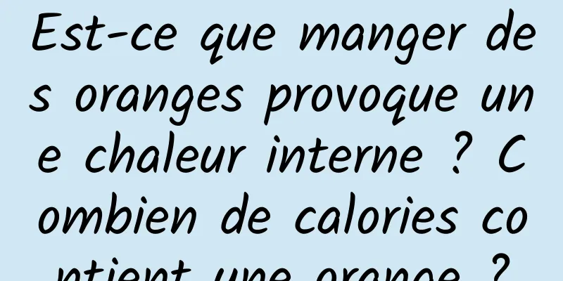 Est-ce que manger des oranges provoque une chaleur interne ? Combien de calories contient une orange ?