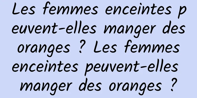 Les femmes enceintes peuvent-elles manger des oranges ? Les femmes enceintes peuvent-elles manger des oranges ?