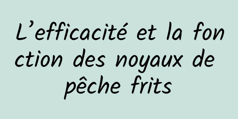 L’efficacité et la fonction des noyaux de pêche frits