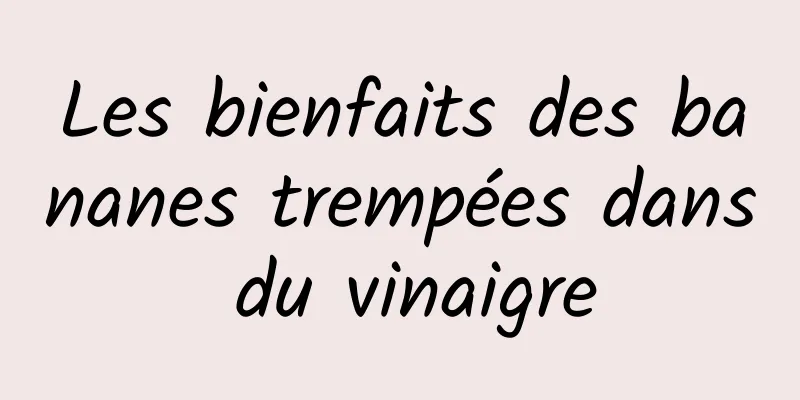 Les bienfaits des bananes trempées dans du vinaigre