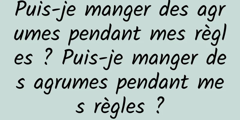 Puis-je manger des agrumes pendant mes règles ? Puis-je manger des agrumes pendant mes règles ?