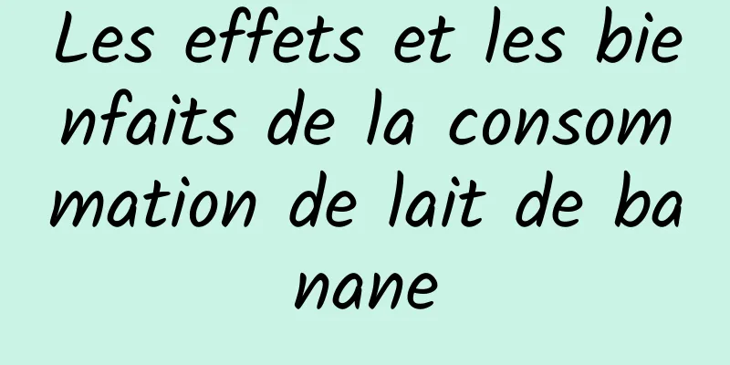 Les effets et les bienfaits de la consommation de lait de banane