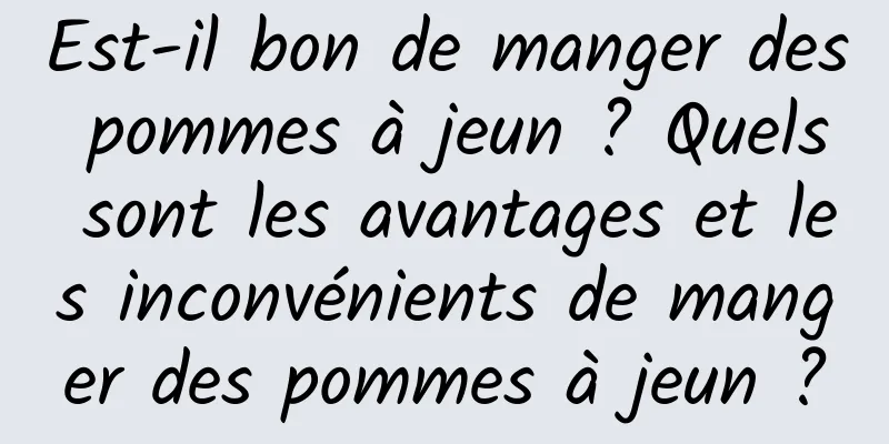 Est-il bon de manger des pommes à jeun ? Quels sont les avantages et les inconvénients de manger des pommes à jeun ?