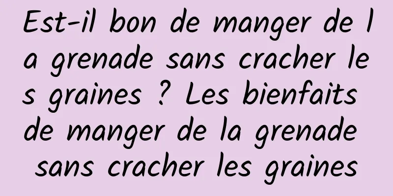 Est-il bon de manger de la grenade sans cracher les graines ? Les bienfaits de manger de la grenade sans cracher les graines