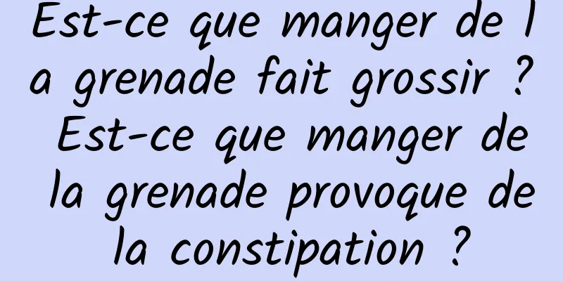 Est-ce que manger de la grenade fait grossir ? Est-ce que manger de la grenade provoque de la constipation ?