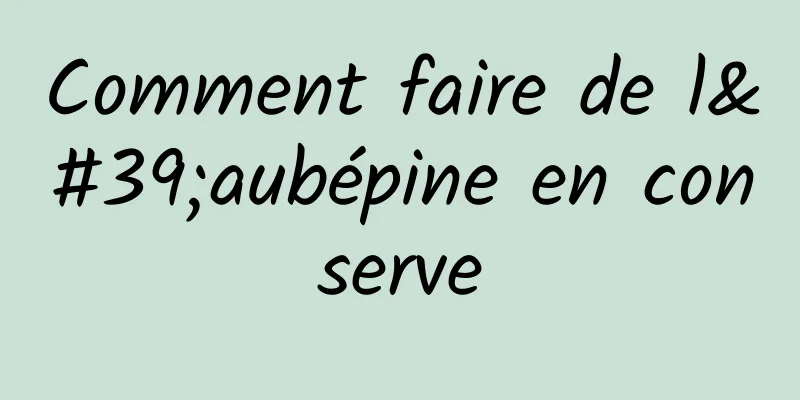 Comment faire de l'aubépine en conserve