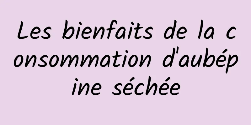 Les bienfaits de la consommation d'aubépine séchée