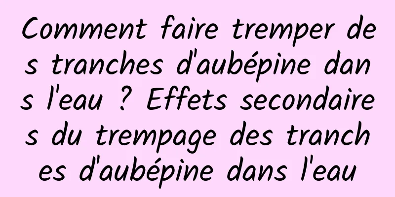 Comment faire tremper des tranches d'aubépine dans l'eau ? Effets secondaires du trempage des tranches d'aubépine dans l'eau