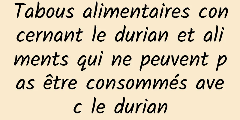 Tabous alimentaires concernant le durian et aliments qui ne peuvent pas être consommés avec le durian