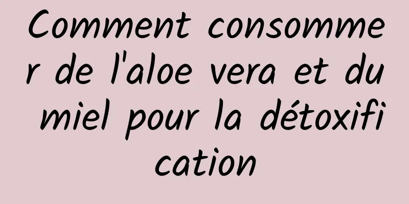 Comment consommer de l'aloe vera et du miel pour la détoxification