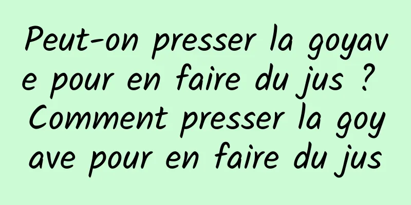 Peut-on presser la goyave pour en faire du jus ? Comment presser la goyave pour en faire du jus