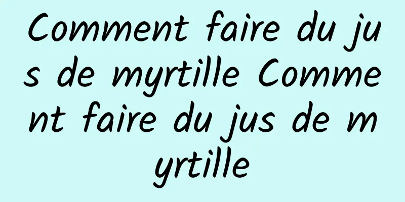 Comment faire du jus de myrtille Comment faire du jus de myrtille