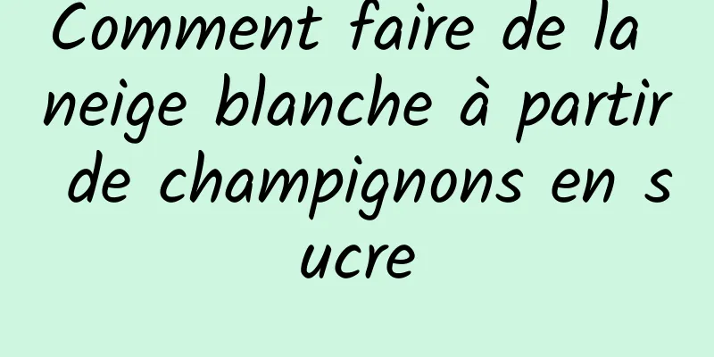 Comment faire de la neige blanche à partir de champignons en sucre