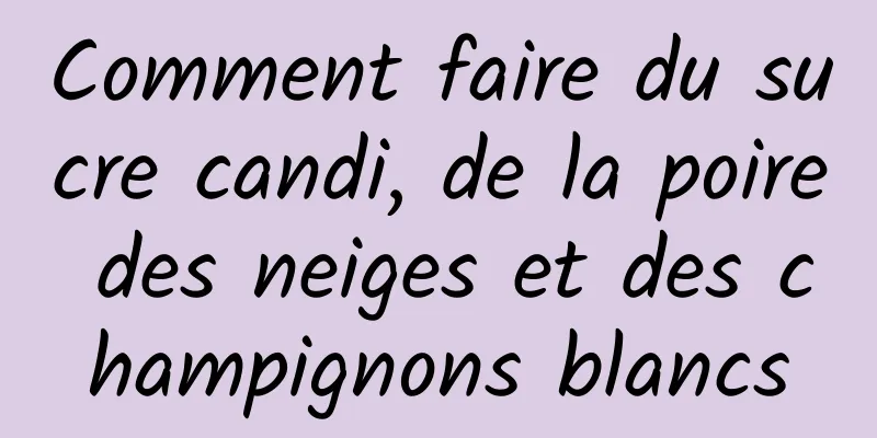 Comment faire du sucre candi, de la poire des neiges et des champignons blancs