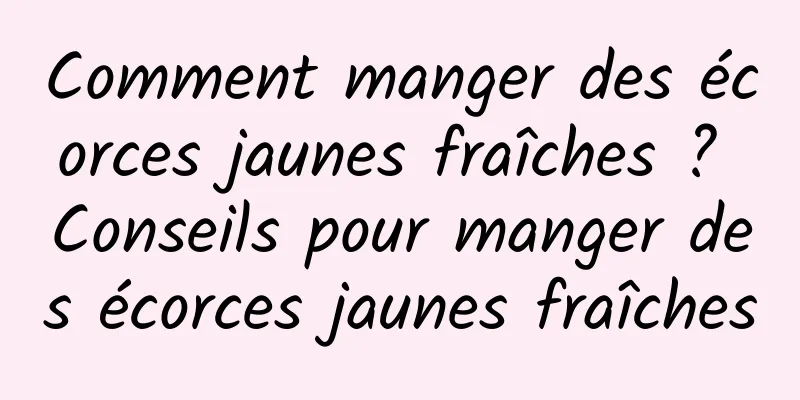 Comment manger des écorces jaunes fraîches ? Conseils pour manger des écorces jaunes fraîches