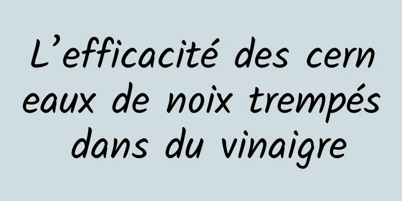 L’efficacité des cerneaux de noix trempés dans du vinaigre