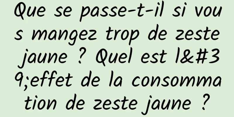 Que se passe-t-il si vous mangez trop de zeste jaune ? Quel est l'effet de la consommation de zeste jaune ?