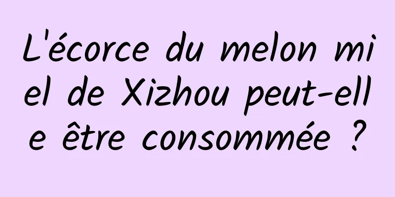 L'écorce du melon miel de Xizhou peut-elle être consommée ?