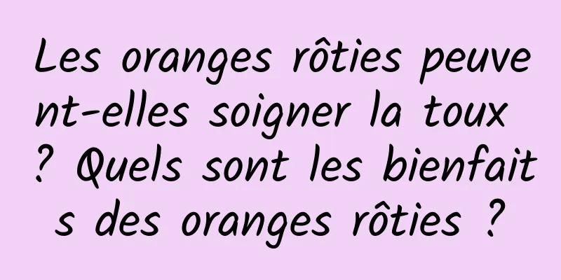 Les oranges rôties peuvent-elles soigner la toux ? Quels sont les bienfaits des oranges rôties ?