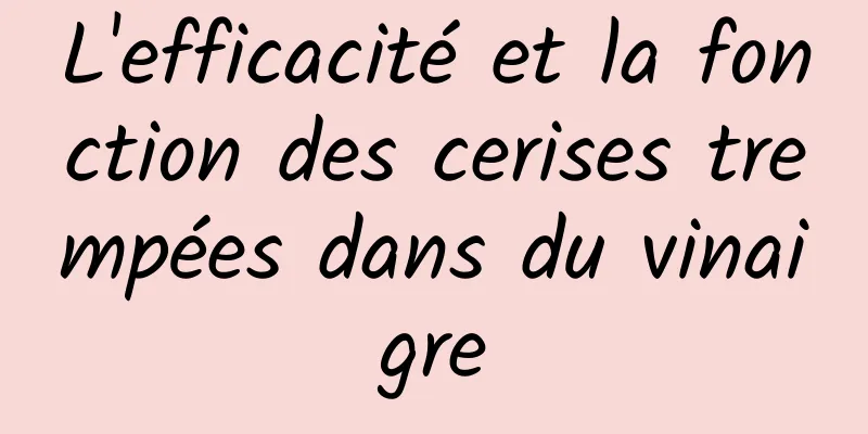 L'efficacité et la fonction des cerises trempées dans du vinaigre