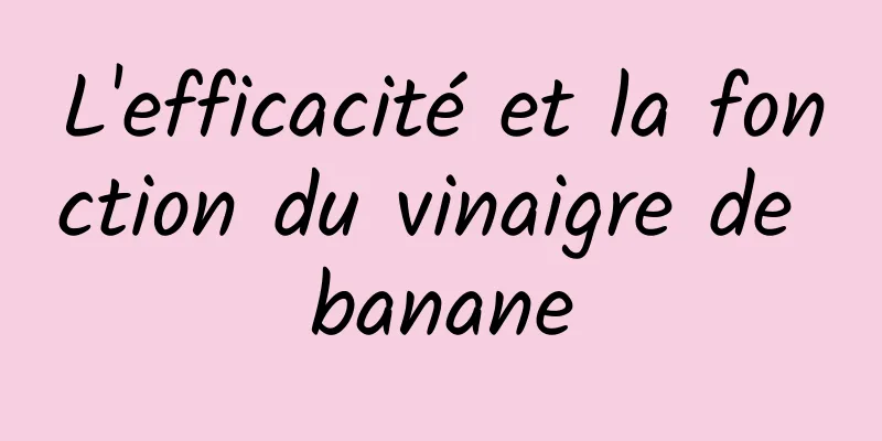 L'efficacité et la fonction du vinaigre de banane