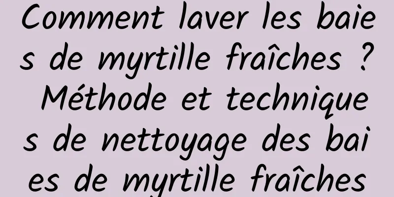 Comment laver les baies de myrtille fraîches ? Méthode et techniques de nettoyage des baies de myrtille fraîches