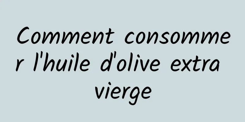 Comment consommer l'huile d'olive extra vierge