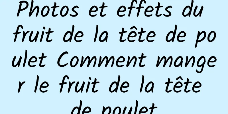 Photos et effets du fruit de la tête de poulet Comment manger le fruit de la tête de poulet