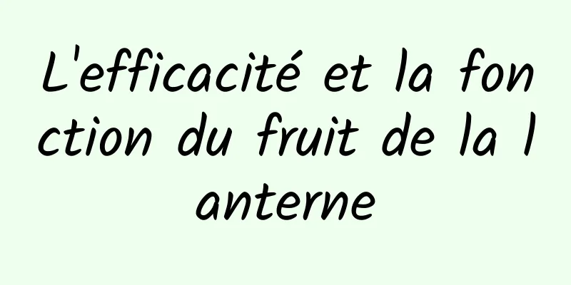 L'efficacité et la fonction du fruit de la lanterne