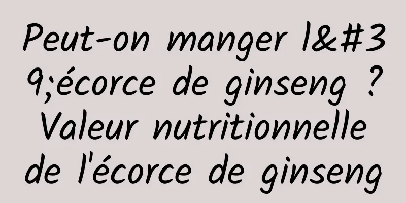 Peut-on manger l'écorce de ginseng ? Valeur nutritionnelle de l'écorce de ginseng