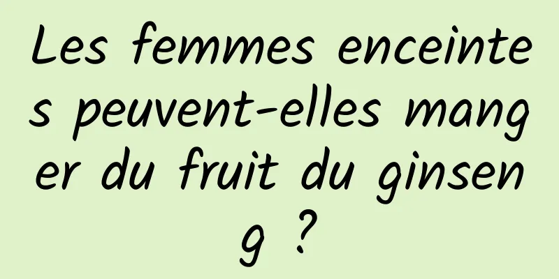 Les femmes enceintes peuvent-elles manger du fruit du ginseng ?