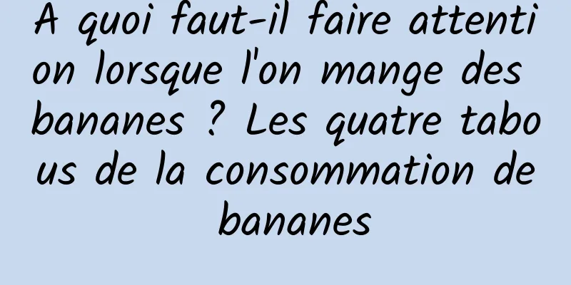 À quoi faut-il faire attention lorsque l'on mange des bananes ? Les quatre tabous de la consommation de bananes