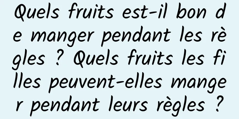 Quels fruits est-il bon de manger pendant les règles ? Quels fruits les filles peuvent-elles manger pendant leurs règles ?