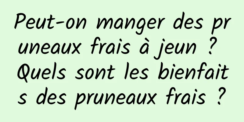 Peut-on manger des pruneaux frais à jeun ? Quels sont les bienfaits des pruneaux frais ?