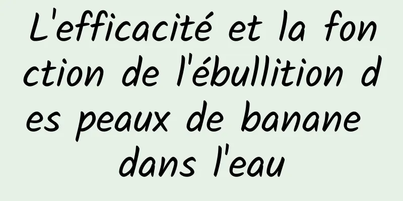 L'efficacité et la fonction de l'ébullition des peaux de banane dans l'eau