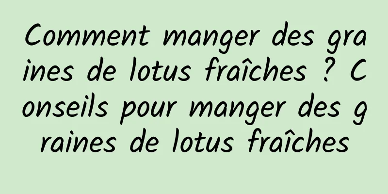 Comment manger des graines de lotus fraîches ? Conseils pour manger des graines de lotus fraîches