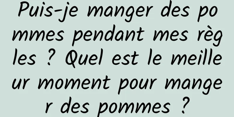 Puis-je manger des pommes pendant mes règles ? Quel est le meilleur moment pour manger des pommes ?