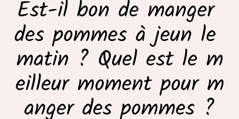 Est-il bon de manger des pommes à jeun le matin ? Quel est le meilleur moment pour manger des pommes ?