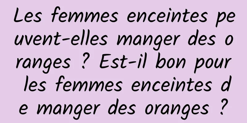 Les femmes enceintes peuvent-elles manger des oranges ? Est-il bon pour les femmes enceintes de manger des oranges ?