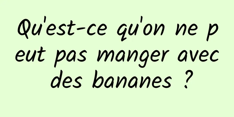 Qu'est-ce qu'on ne peut pas manger avec des bananes ?