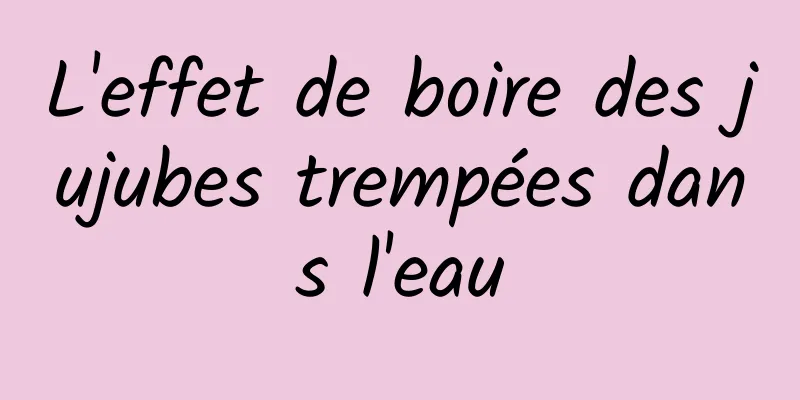 L'effet de boire des jujubes trempées dans l'eau