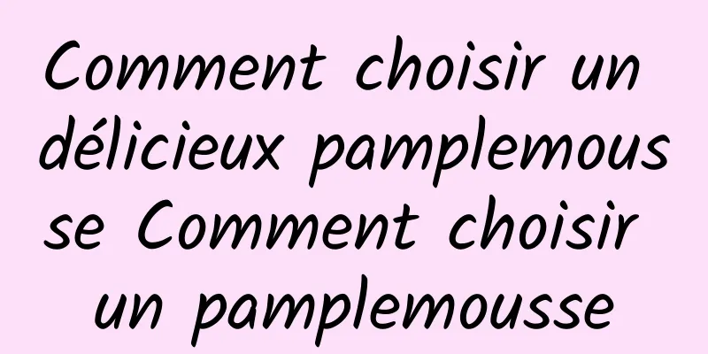 Comment choisir un délicieux pamplemousse Comment choisir un pamplemousse