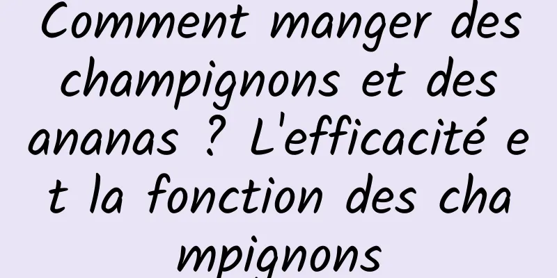 Comment manger des champignons et des ananas ? L'efficacité et la fonction des champignons