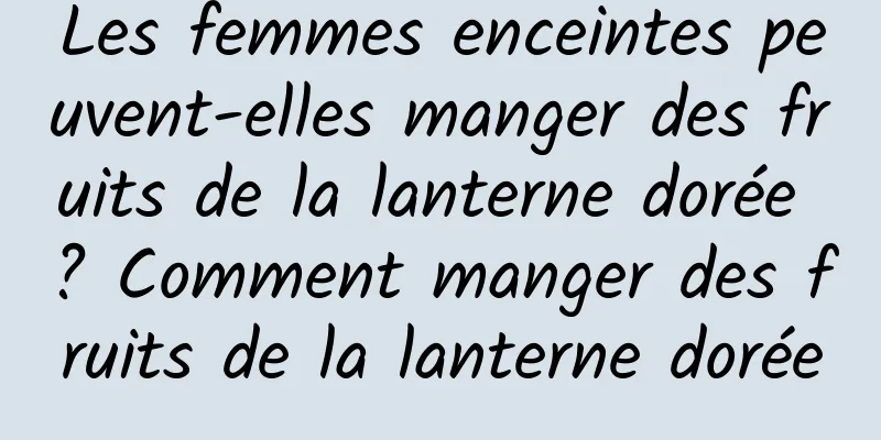 Les femmes enceintes peuvent-elles manger des fruits de la lanterne dorée ? Comment manger des fruits de la lanterne dorée