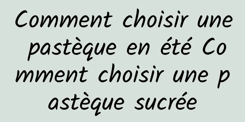 Comment choisir une pastèque en été Comment choisir une pastèque sucrée